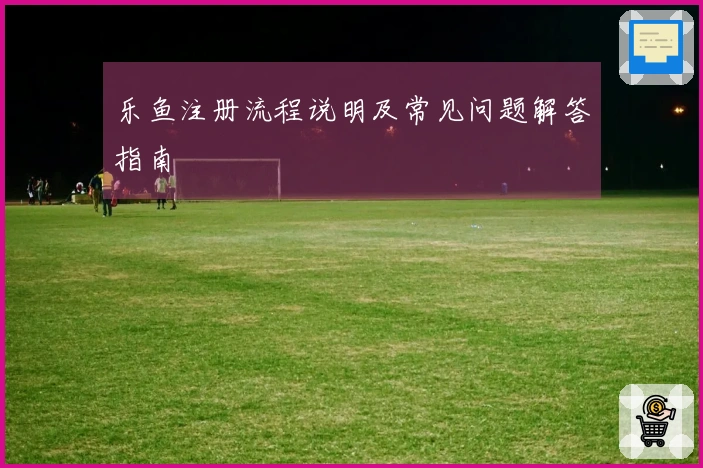 乐鱼注册流程说明及常见问题解答指南
