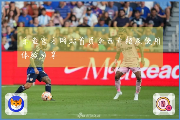 乐鱼官方网站首页全面介绍及使用体验分享