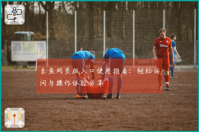 乐鱼网页版入口使用指南：轻松访问与操作体验分享