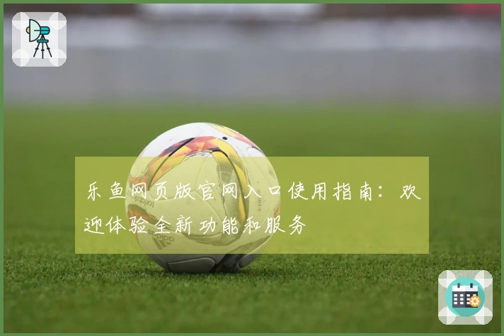 乐鱼网页版官网入口使用指南：欢迎体验全新功能和服务