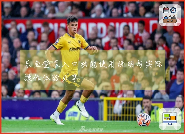 乐鱼登录入口功能使用说明与实际操作体验分享