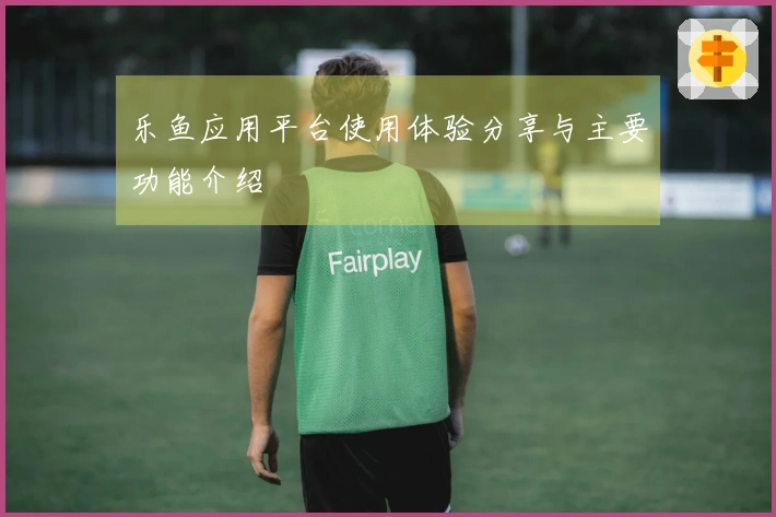 乐鱼应用平台使用体验分享与主要功能介绍