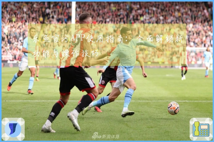 乐鱼官方APP使用指南：全面解锁新功能与操作技巧