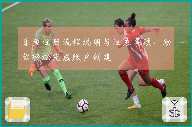 乐鱼注册流程说明与注意事项，助你轻松完成账户创建