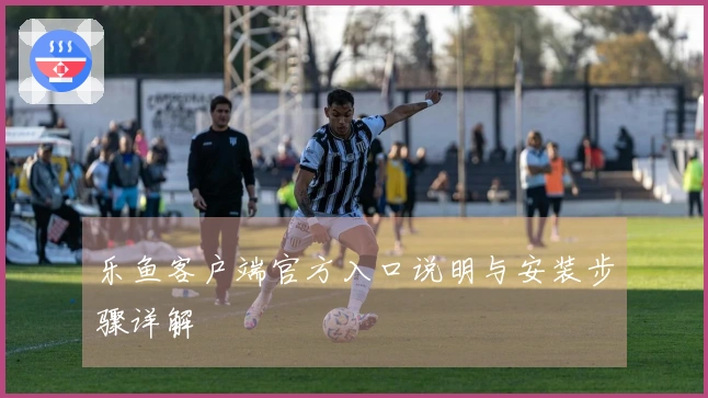 乐鱼客户端官方入口说明与安装步骤详解