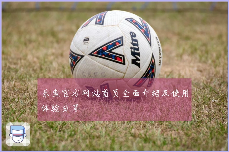 乐鱼官方网站首页全面介绍及使用体验分享