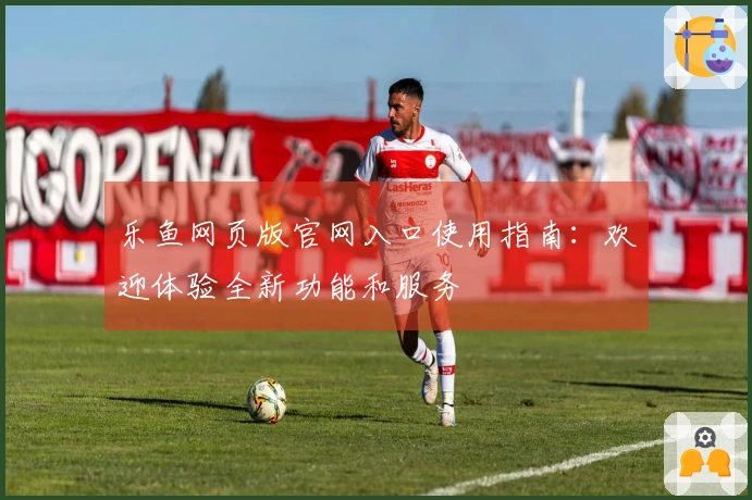 乐鱼网页版官网入口使用指南：欢迎体验全新功能和服务