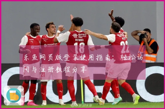 乐鱼网页版登录使用指南：轻松访问与注册教程分享