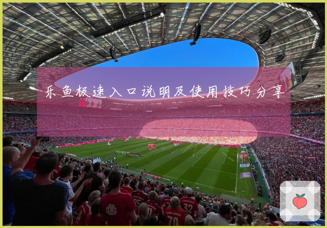 乐鱼极速入口说明及使用技巧分享