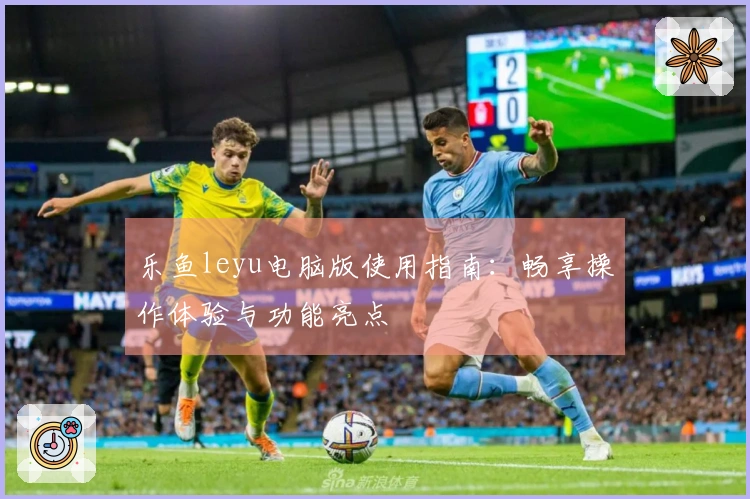 乐鱼leyu电脑版使用指南：畅享操作体验与功能亮点