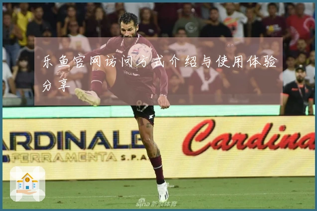 乐鱼官网访问方式介绍与使用体验分享