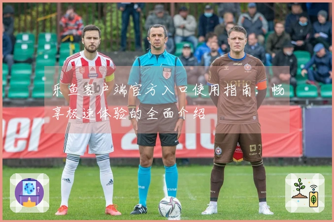 乐鱼客户端官方入口使用指南：畅享极速体验的全面介绍