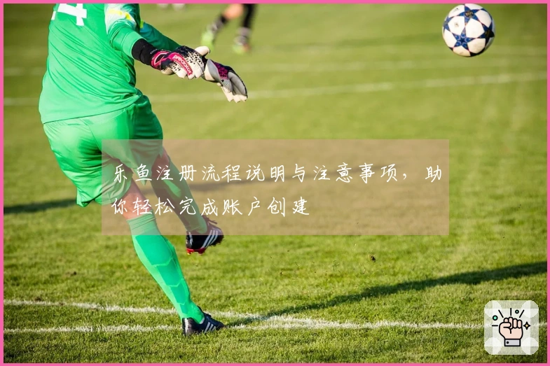 乐鱼注册流程说明与注意事项，助你轻松完成账户创建