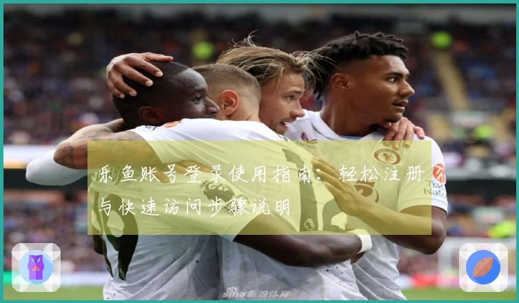 乐鱼账号登录使用指南：轻松注册与快速访问步骤说明