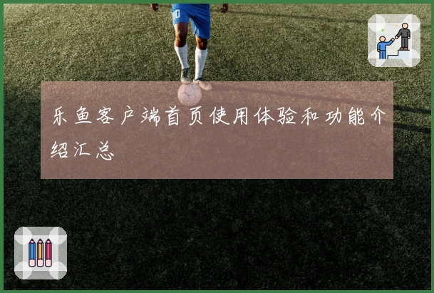 乐鱼客户端首页使用体验和功能介绍汇总
