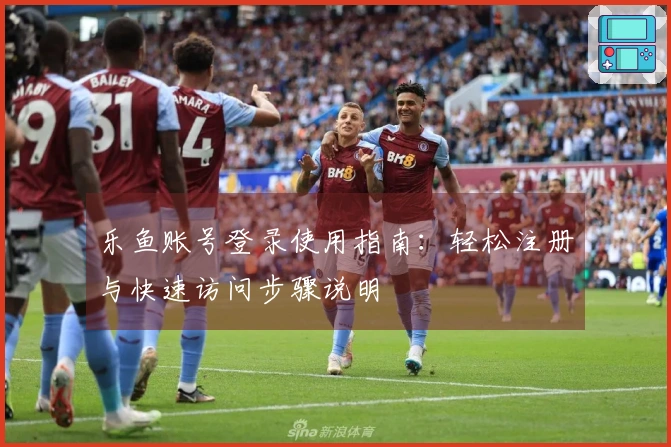 乐鱼账号登录使用指南：轻松注册与快速访问步骤说明