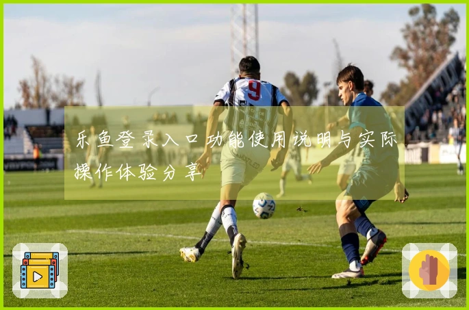 乐鱼登录入口功能使用说明与实际操作体验分享