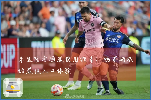 乐鱼官方通道使用指南：畅享游戏的最佳入口体验